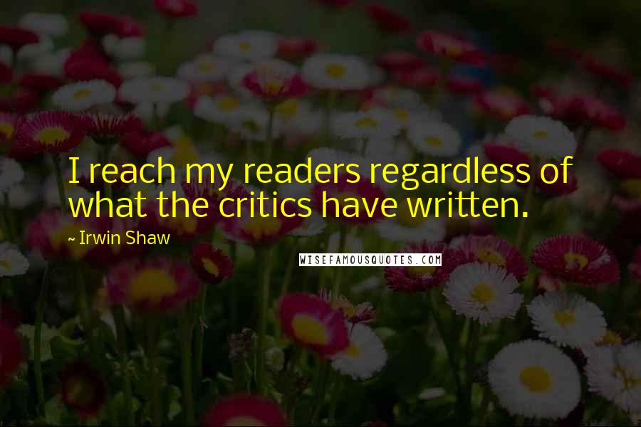 Irwin Shaw Quotes: I reach my readers regardless of what the critics have written.