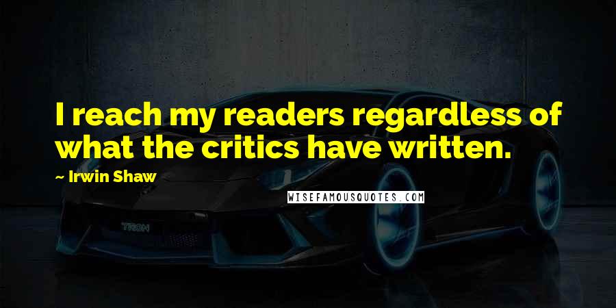 Irwin Shaw Quotes: I reach my readers regardless of what the critics have written.