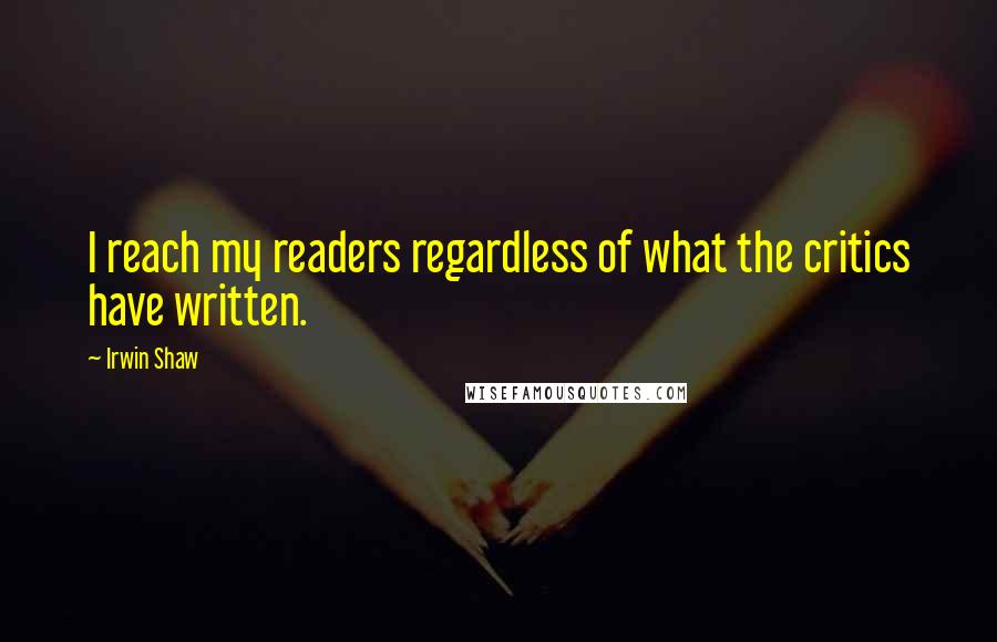 Irwin Shaw Quotes: I reach my readers regardless of what the critics have written.