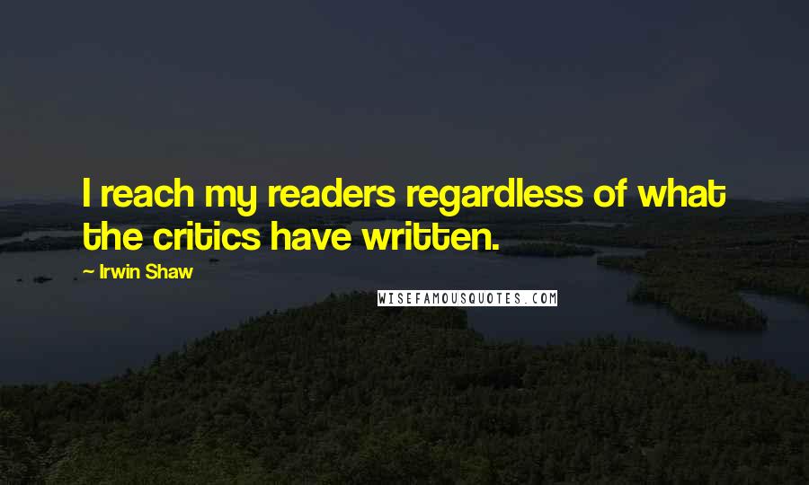 Irwin Shaw Quotes: I reach my readers regardless of what the critics have written.