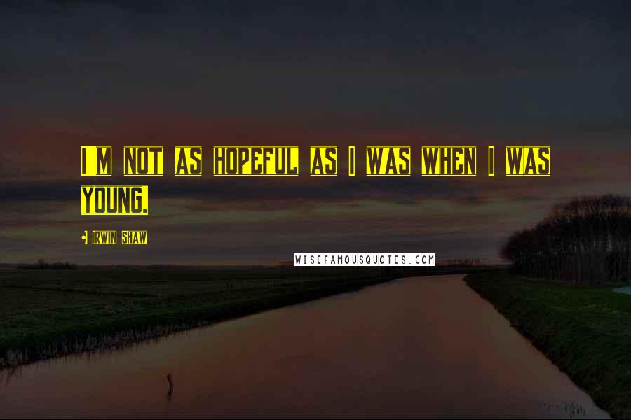 Irwin Shaw Quotes: I'm not as hopeful as I was when I was young.