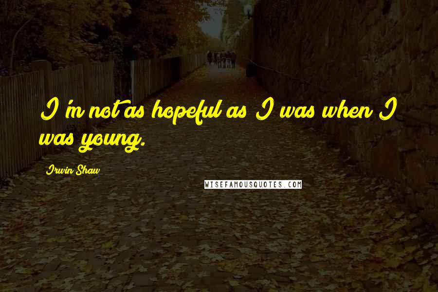 Irwin Shaw Quotes: I'm not as hopeful as I was when I was young.