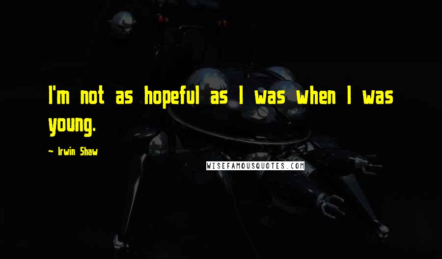 Irwin Shaw Quotes: I'm not as hopeful as I was when I was young.