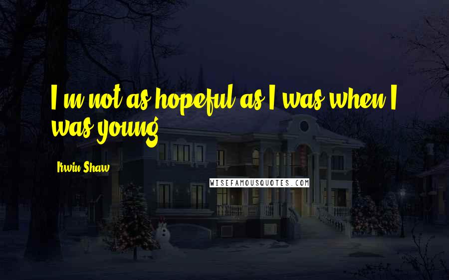 Irwin Shaw Quotes: I'm not as hopeful as I was when I was young.