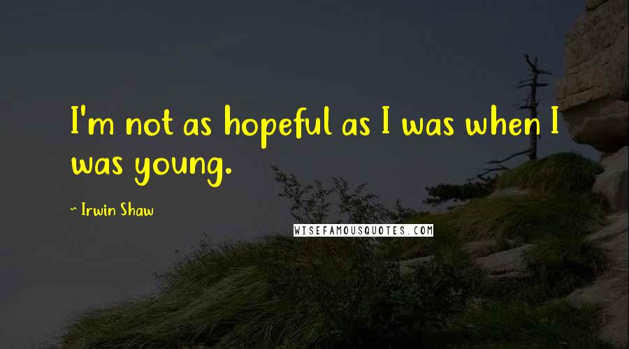 Irwin Shaw Quotes: I'm not as hopeful as I was when I was young.