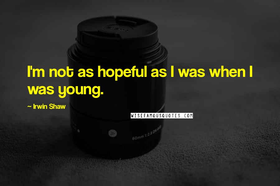 Irwin Shaw Quotes: I'm not as hopeful as I was when I was young.