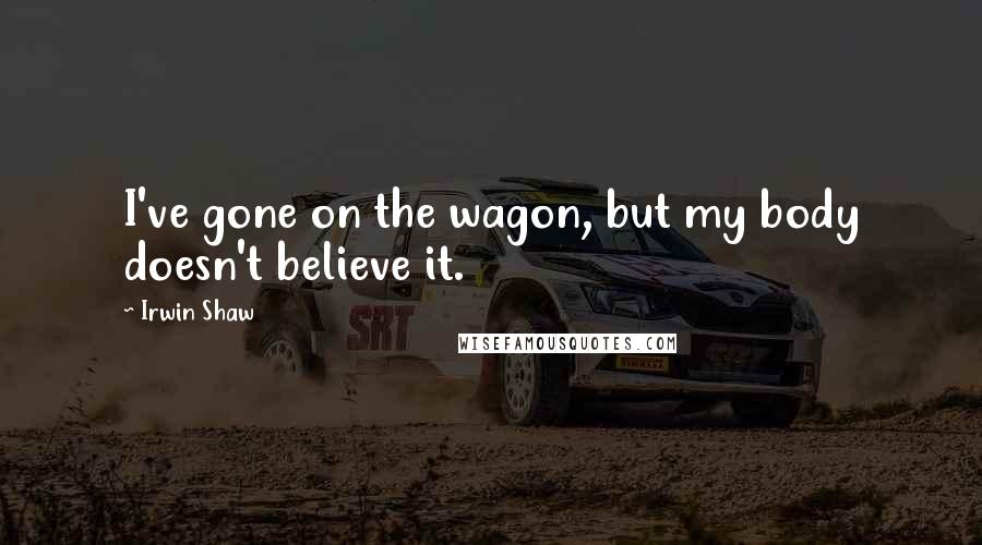 Irwin Shaw Quotes: I've gone on the wagon, but my body doesn't believe it.