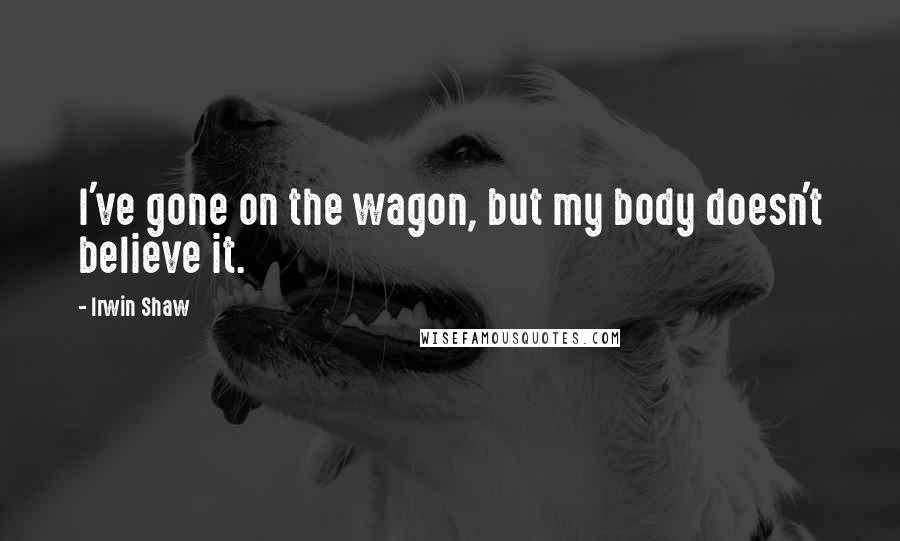 Irwin Shaw Quotes: I've gone on the wagon, but my body doesn't believe it.