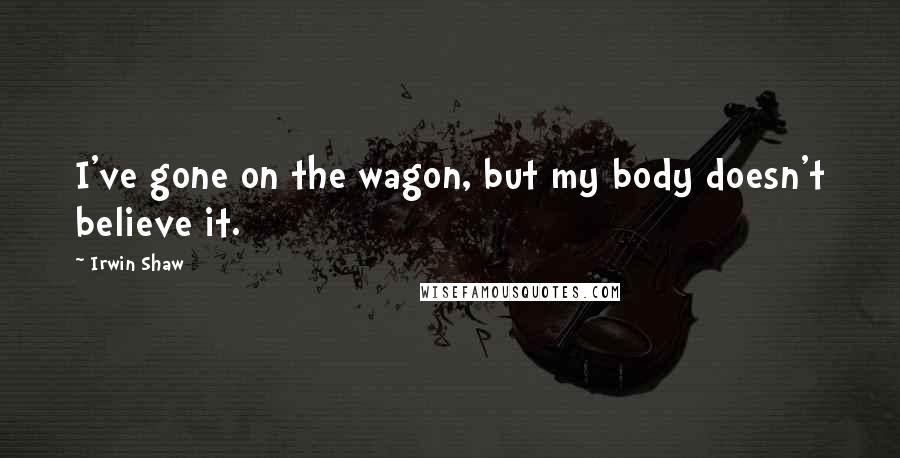 Irwin Shaw Quotes: I've gone on the wagon, but my body doesn't believe it.