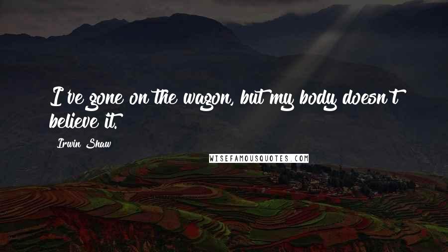 Irwin Shaw Quotes: I've gone on the wagon, but my body doesn't believe it.