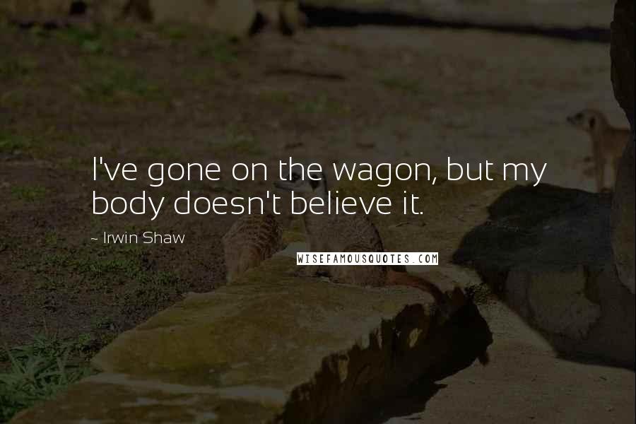 Irwin Shaw Quotes: I've gone on the wagon, but my body doesn't believe it.