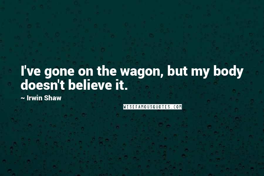 Irwin Shaw Quotes: I've gone on the wagon, but my body doesn't believe it.