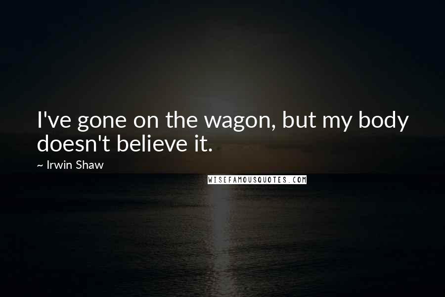 Irwin Shaw Quotes: I've gone on the wagon, but my body doesn't believe it.
