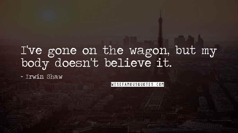 Irwin Shaw Quotes: I've gone on the wagon, but my body doesn't believe it.