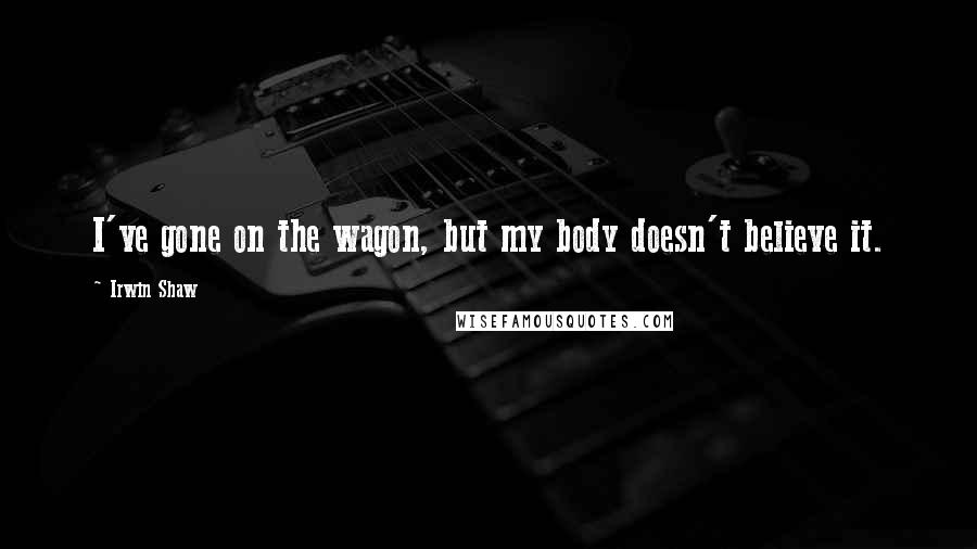 Irwin Shaw Quotes: I've gone on the wagon, but my body doesn't believe it.