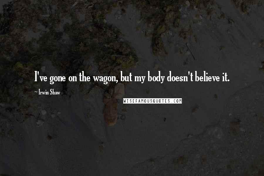 Irwin Shaw Quotes: I've gone on the wagon, but my body doesn't believe it.