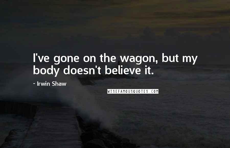 Irwin Shaw Quotes: I've gone on the wagon, but my body doesn't believe it.