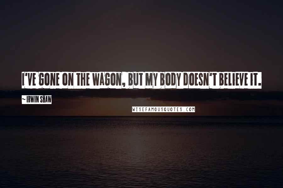 Irwin Shaw Quotes: I've gone on the wagon, but my body doesn't believe it.