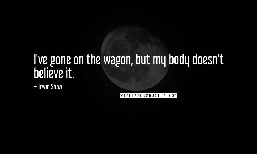 Irwin Shaw Quotes: I've gone on the wagon, but my body doesn't believe it.