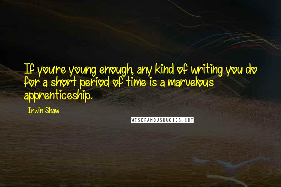 Irwin Shaw Quotes: If you're young enough, any kind of writing you do for a short period of time is a marvelous apprenticeship.
