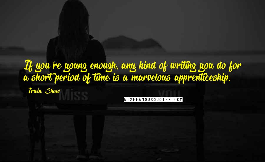 Irwin Shaw Quotes: If you're young enough, any kind of writing you do for a short period of time is a marvelous apprenticeship.