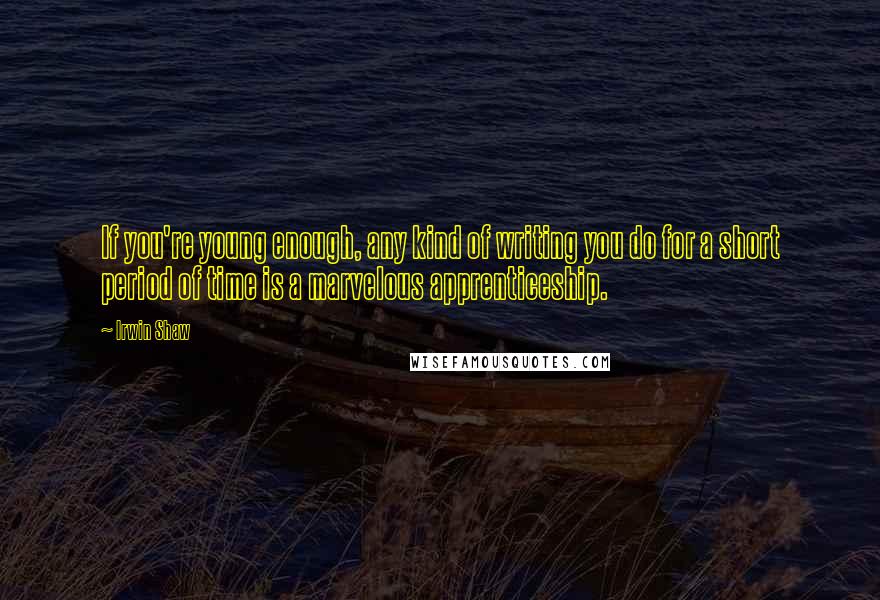 Irwin Shaw Quotes: If you're young enough, any kind of writing you do for a short period of time is a marvelous apprenticeship.