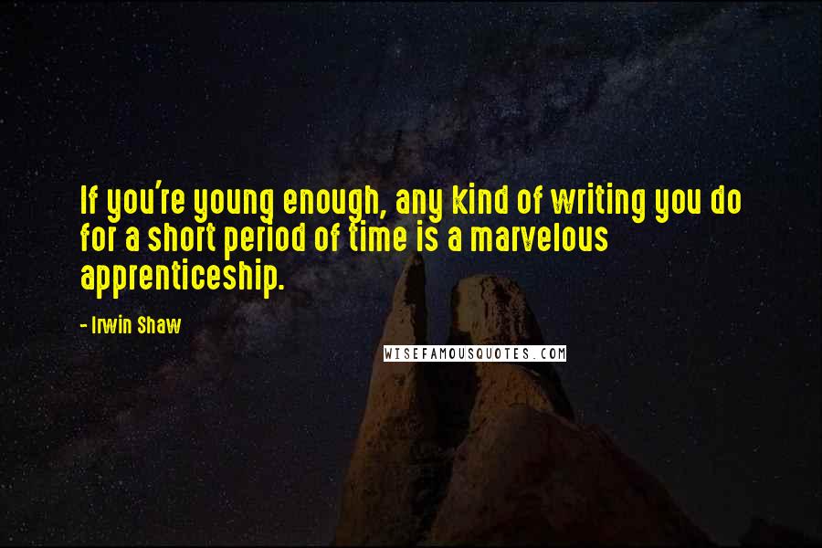 Irwin Shaw Quotes: If you're young enough, any kind of writing you do for a short period of time is a marvelous apprenticeship.