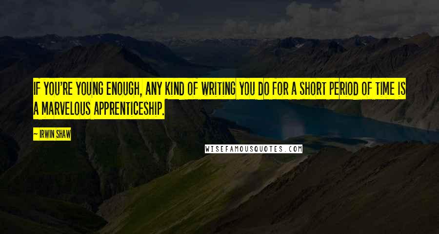 Irwin Shaw Quotes: If you're young enough, any kind of writing you do for a short period of time is a marvelous apprenticeship.