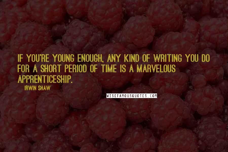 Irwin Shaw Quotes: If you're young enough, any kind of writing you do for a short period of time is a marvelous apprenticeship.