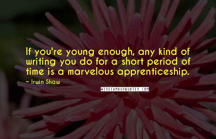 Irwin Shaw Quotes: If you're young enough, any kind of writing you do for a short period of time is a marvelous apprenticeship.