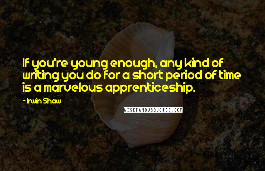 Irwin Shaw Quotes: If you're young enough, any kind of writing you do for a short period of time is a marvelous apprenticeship.