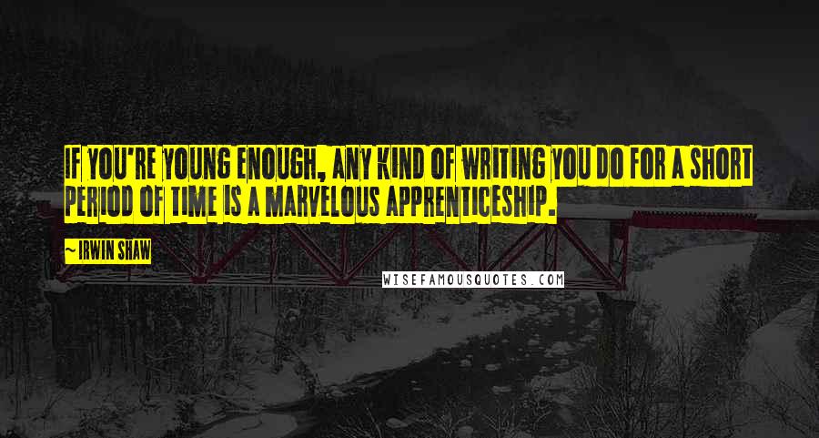 Irwin Shaw Quotes: If you're young enough, any kind of writing you do for a short period of time is a marvelous apprenticeship.