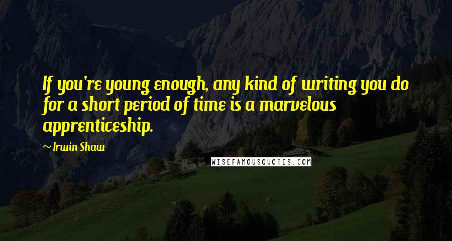 Irwin Shaw Quotes: If you're young enough, any kind of writing you do for a short period of time is a marvelous apprenticeship.