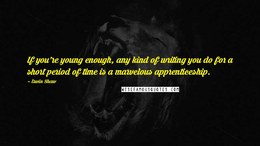 Irwin Shaw Quotes: If you're young enough, any kind of writing you do for a short period of time is a marvelous apprenticeship.