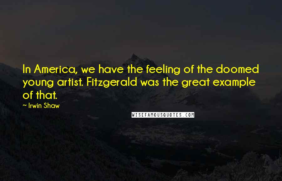 Irwin Shaw Quotes: In America, we have the feeling of the doomed young artist. Fitzgerald was the great example of that.