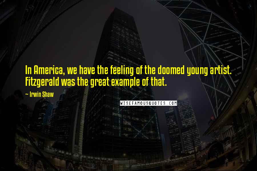 Irwin Shaw Quotes: In America, we have the feeling of the doomed young artist. Fitzgerald was the great example of that.