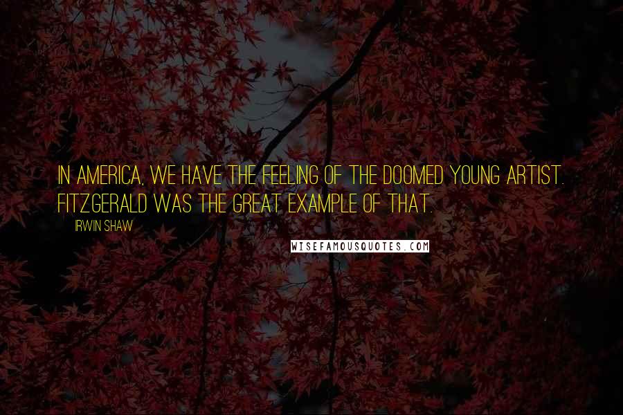 Irwin Shaw Quotes: In America, we have the feeling of the doomed young artist. Fitzgerald was the great example of that.