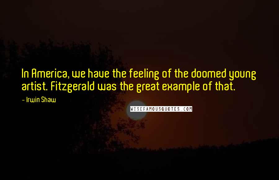 Irwin Shaw Quotes: In America, we have the feeling of the doomed young artist. Fitzgerald was the great example of that.