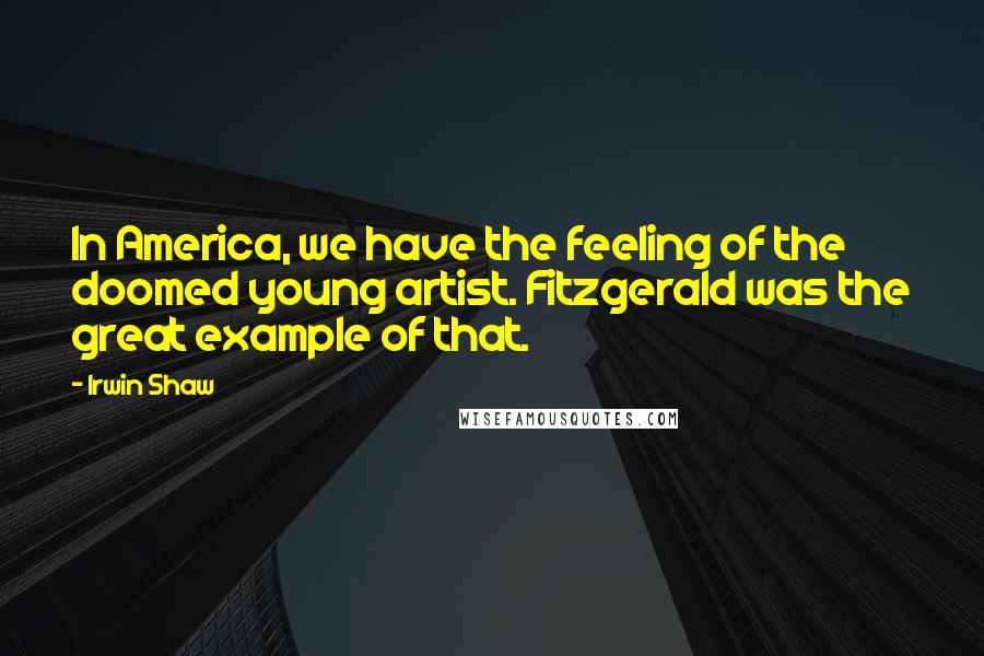 Irwin Shaw Quotes: In America, we have the feeling of the doomed young artist. Fitzgerald was the great example of that.