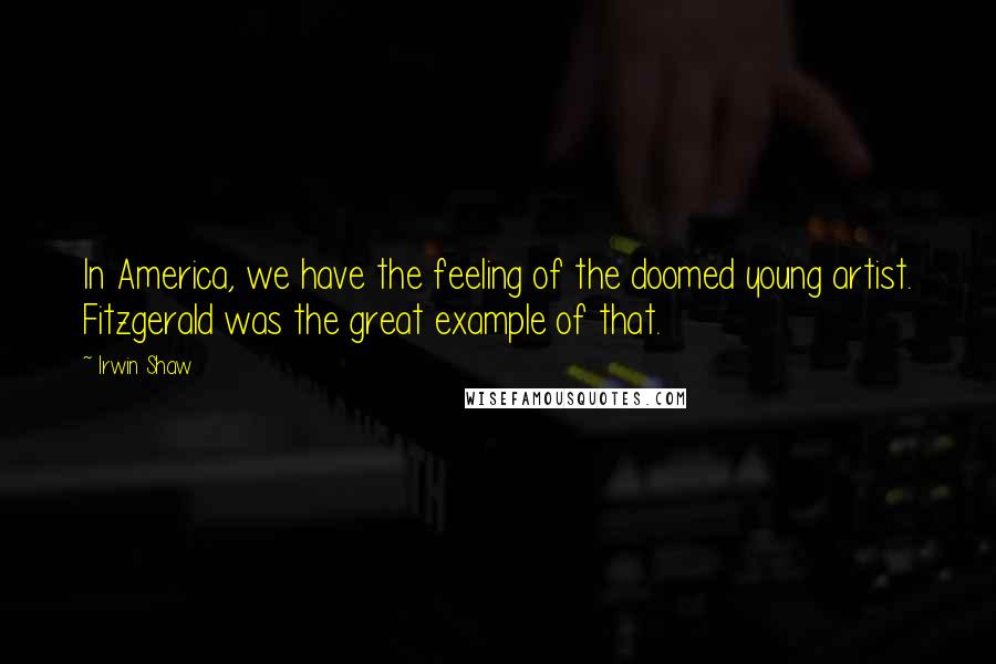 Irwin Shaw Quotes: In America, we have the feeling of the doomed young artist. Fitzgerald was the great example of that.