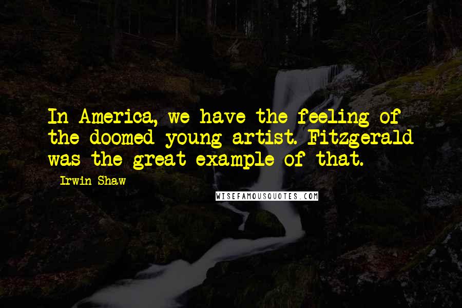 Irwin Shaw Quotes: In America, we have the feeling of the doomed young artist. Fitzgerald was the great example of that.