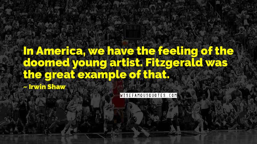 Irwin Shaw Quotes: In America, we have the feeling of the doomed young artist. Fitzgerald was the great example of that.