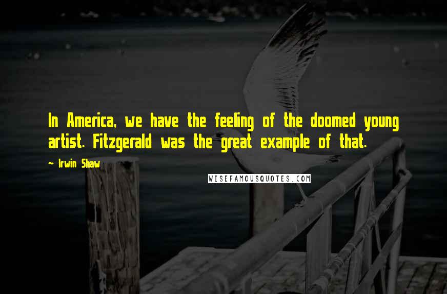 Irwin Shaw Quotes: In America, we have the feeling of the doomed young artist. Fitzgerald was the great example of that.