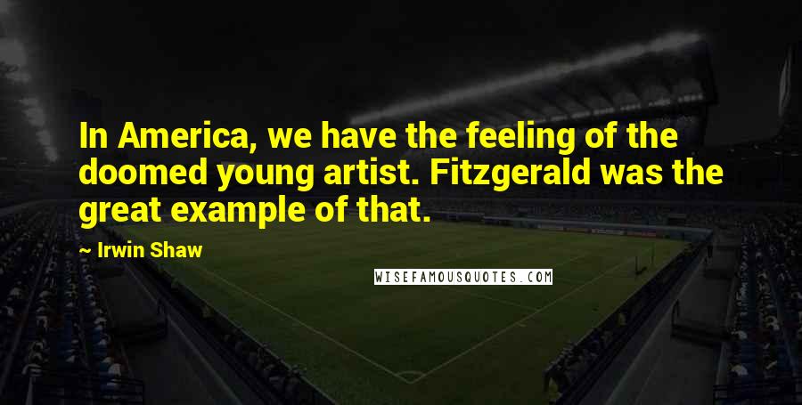 Irwin Shaw Quotes: In America, we have the feeling of the doomed young artist. Fitzgerald was the great example of that.