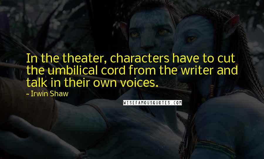 Irwin Shaw Quotes: In the theater, characters have to cut the umbilical cord from the writer and talk in their own voices.