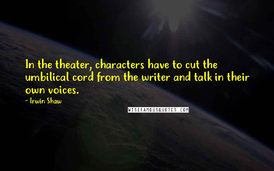 Irwin Shaw Quotes: In the theater, characters have to cut the umbilical cord from the writer and talk in their own voices.