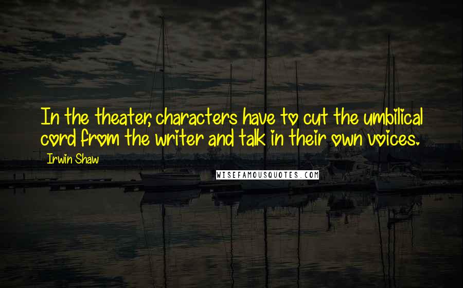 Irwin Shaw Quotes: In the theater, characters have to cut the umbilical cord from the writer and talk in their own voices.