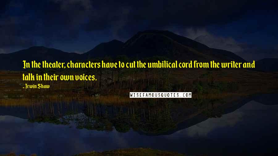 Irwin Shaw Quotes: In the theater, characters have to cut the umbilical cord from the writer and talk in their own voices.