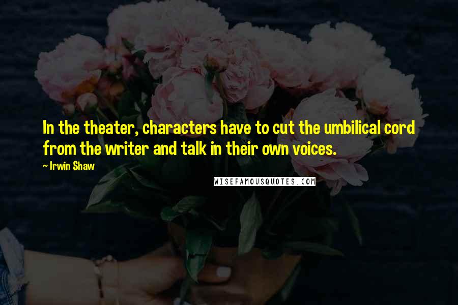 Irwin Shaw Quotes: In the theater, characters have to cut the umbilical cord from the writer and talk in their own voices.