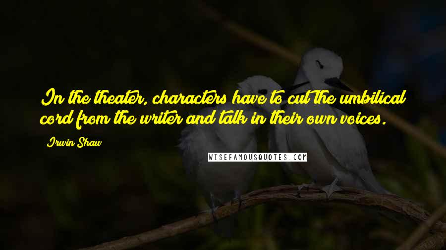 Irwin Shaw Quotes: In the theater, characters have to cut the umbilical cord from the writer and talk in their own voices.